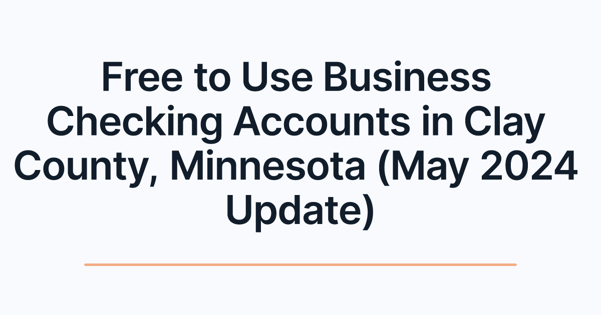 Free to Use Business Checking Accounts in Clay County, Minnesota (May 2024 Update)